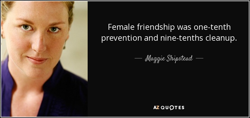Female friendship was one-tenth prevention and nine-tenths cleanup. - Maggie Shipstead