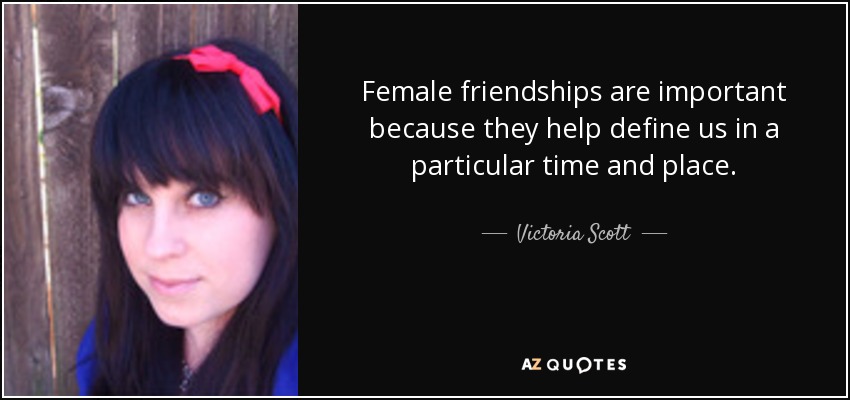 Female friendships are important because they help define us in a particular time and place. - Victoria Scott