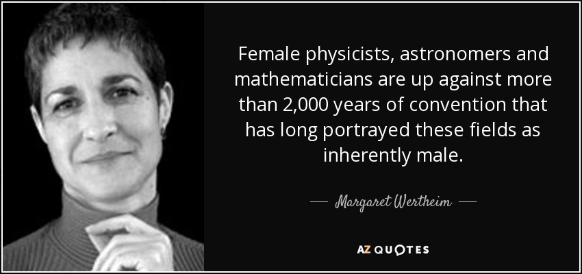 Female physicists, astronomers and mathematicians are up against more than 2,000 years of convention that has long portrayed these fields as inherently male. - Margaret Wertheim