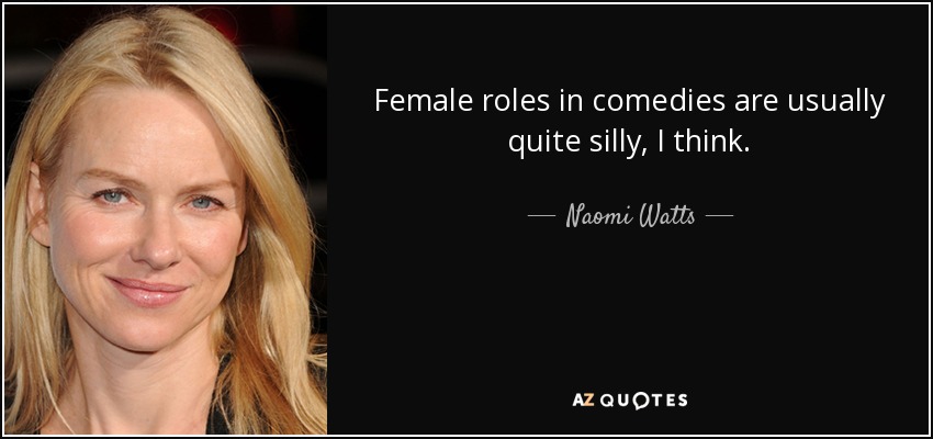 Female roles in comedies are usually quite silly, I think. - Naomi Watts