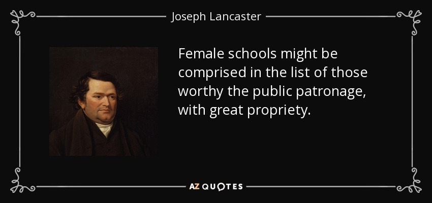 Female schools might be comprised in the list of those worthy the public patronage, with great propriety. - Joseph Lancaster