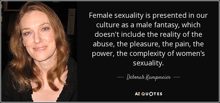 Female sexuality is presented in our culture as a male fantasy, which doesn't include the reality of the abuse, the pleasure, the pain, the power, the complexity of women's sexuality. - Deborah Kampmeier
