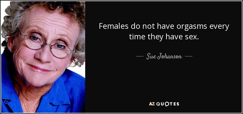Females do not have orgasms every time they have sex. - Sue Johanson