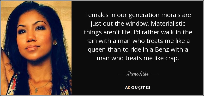 Females in our generation morals are just out the window. Materialistic things aren't life. I'd rather walk in the rain with a man who treats me like a queen than to ride in a Benz with a man who treats me like crap. - Jhene Aiko