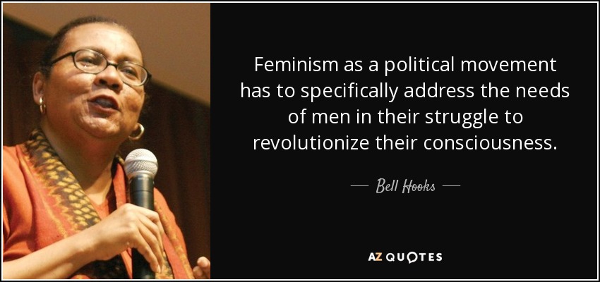 Feminism as a political movement has to specifically address the needs of men in their struggle to revolutionize their consciousness. - Bell Hooks