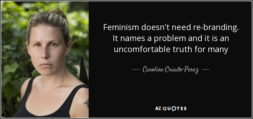 Feminism doesn't need re-branding. It names a problem and it is an uncomfortable truth for many - Caroline Criado-Perez
