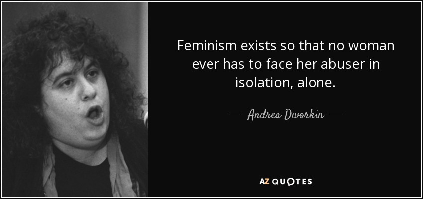 Feminism exists so that no woman ever has to face her abuser in isolation, alone. - Andrea Dworkin