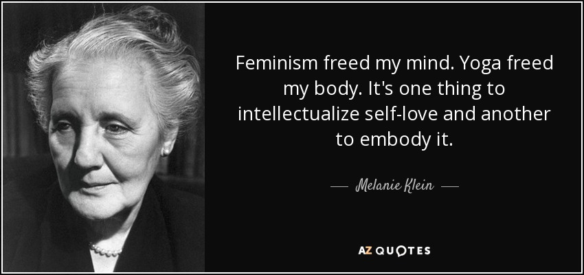 Feminism freed my mind. Yoga freed my body. It's one thing to intellectualize self-love and another to embody it. - Melanie Klein