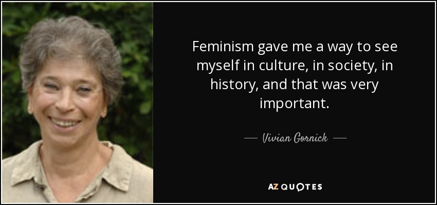 Feminism gave me a way to see myself in culture, in society, in history, and that was very important. - Vivian Gornick