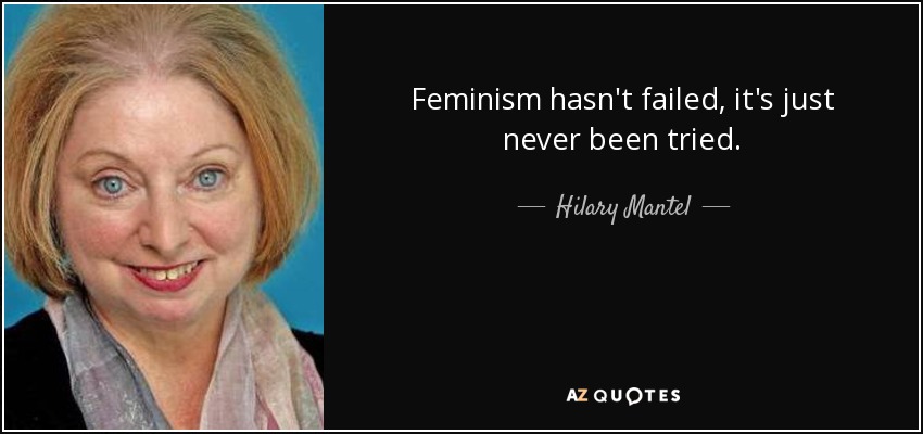 Feminism hasn't failed, it's just never been tried. - Hilary Mantel
