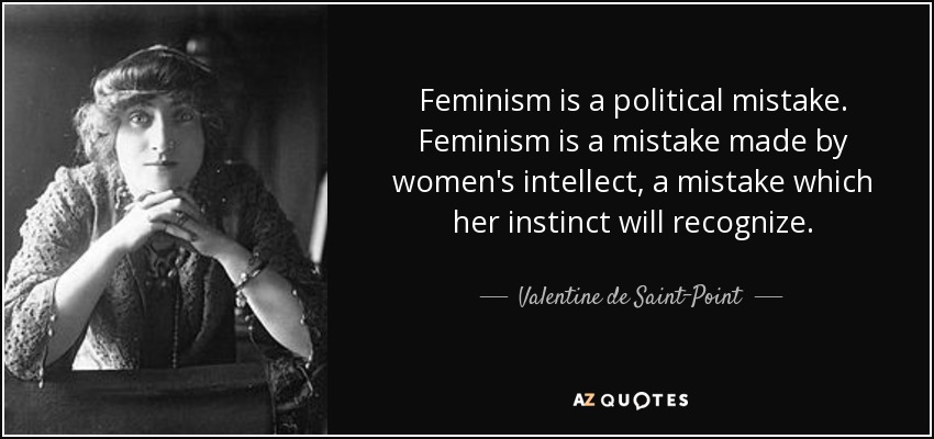 Feminism is a political mistake. Feminism is a mistake made by women's intellect, a mistake which her instinct will recognize. - Valentine de Saint-Point