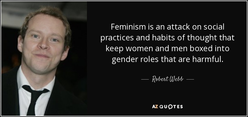 Feminism is an attack on social practices and habits of thought that keep women and men boxed into gender roles that are harmful. - Robert Webb