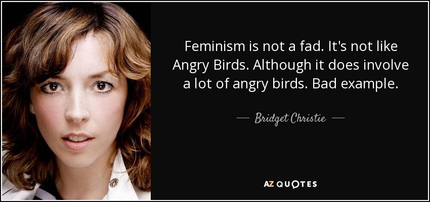 Feminism is not a fad. It's not like Angry Birds. Although it does involve a lot of angry birds. Bad example. - Bridget Christie