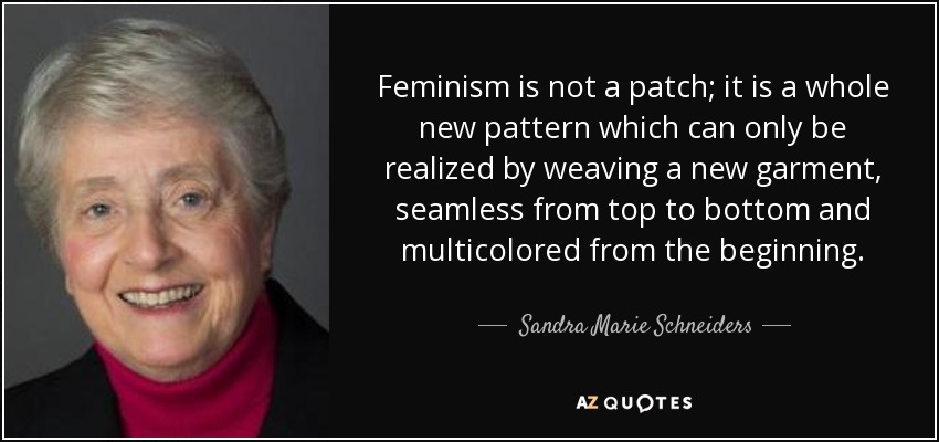 Feminism is not a patch; it is a whole new pattern which can only be realized by weaving a new garment, seamless from top to bottom and multicolored from the beginning. - Sandra Marie Schneiders