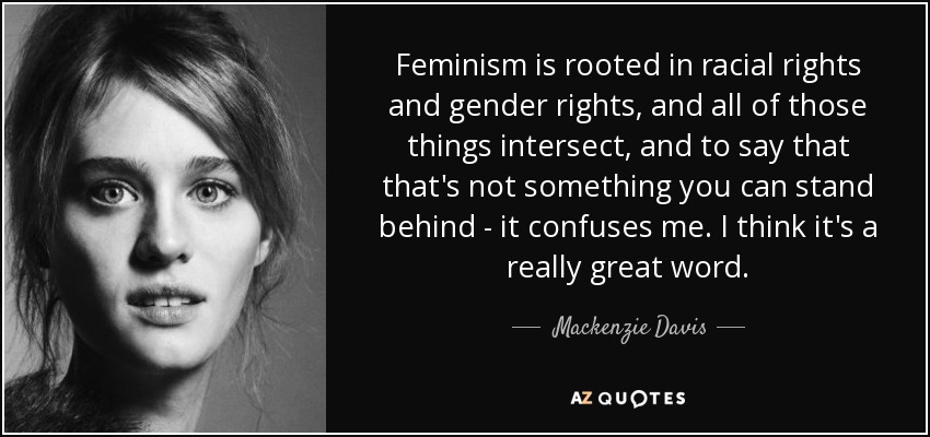 Feminism is rooted in racial rights and gender rights, and all of those things intersect, and to say that that's not something you can stand behind - it confuses me. I think it's a really great word. - Mackenzie Davis