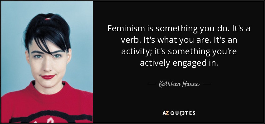 Feminism is something you do. It's a verb. It's what you are. It's an activity; it's something you're actively engaged in. - Kathleen Hanna