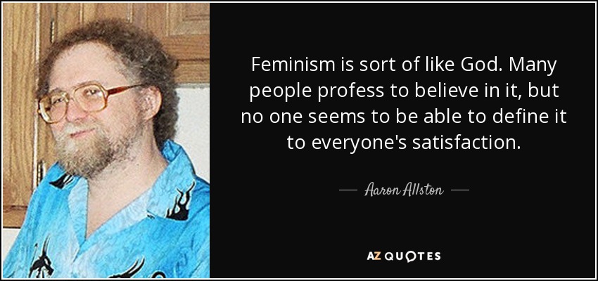 Feminism is sort of like God. Many people profess to believe in it, but no one seems to be able to define it to everyone's satisfaction. - Aaron Allston