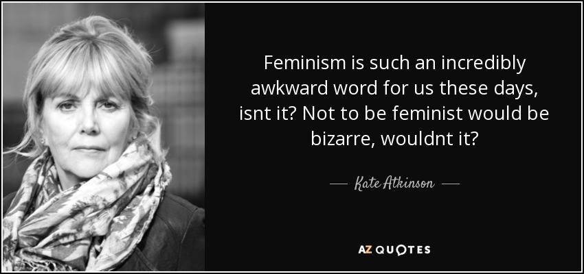 Feminism is such an incredibly awkward word for us these days, isnt it? Not to be feminist would be bizarre, wouldnt it? - Kate Atkinson