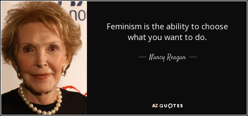 Feminism is the ability to choose what you want to do. - Nancy Reagan