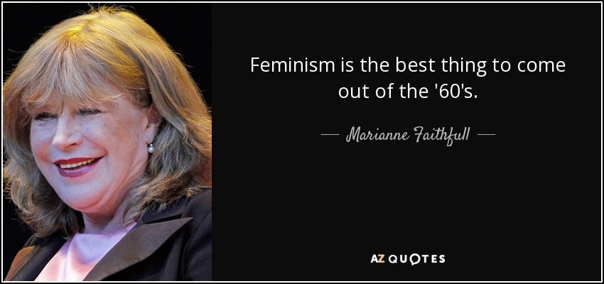 Feminism is the best thing to come out of the '60's. - Marianne Faithfull