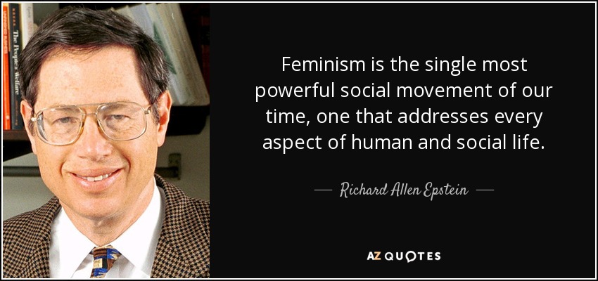 Feminism is the single most powerful social movement of our time, one that addresses every aspect of human and social life. - Richard Allen Epstein