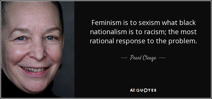 Feminism is to sexism what black nationalism is to racism; the most rational response to the problem. - Pearl Cleage