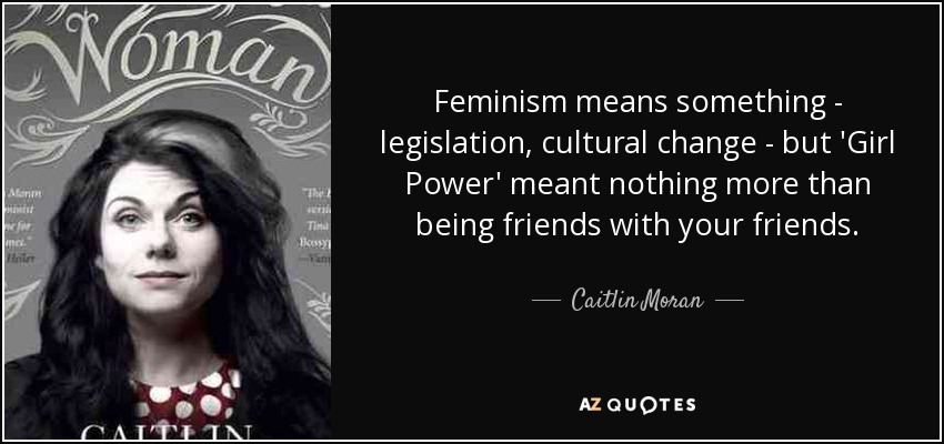 Feminism means something - legislation, cultural change - but 'Girl Power' meant nothing more than being friends with your friends. - Caitlin Moran