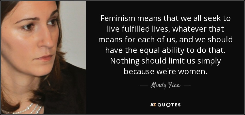 Feminism means that we all seek to live fulfilled lives, whatever that means for each of us, and we should have the equal ability to do that. Nothing should limit us simply because we're women. - Mindy Finn