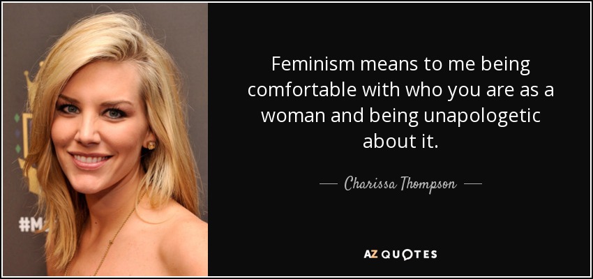 Feminism means to me being comfortable with who you are as a woman and being unapologetic about it. - Charissa Thompson