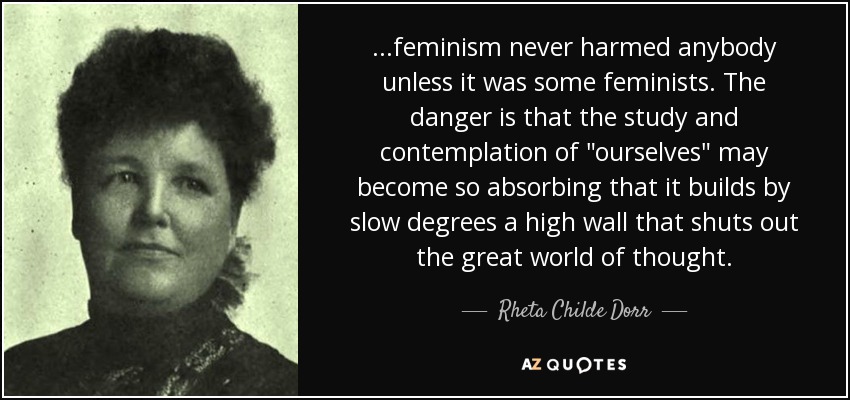 ...feminism never harmed anybody unless it was some feminists. The danger is that the study and contemplation of 