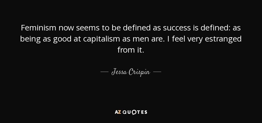 Feminism now seems to be defined as success is defined: as being as good at capitalism as men are. I feel very estranged from it. - Jessa Crispin