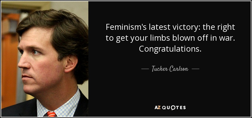 Feminism's latest victory: the right to get your limbs blown off in war. Congratulations. - Tucker Carlson