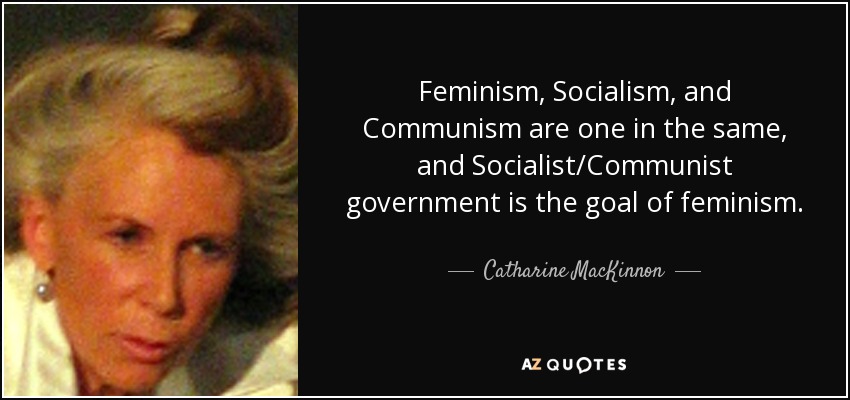 Feminism, Socialism, and Communism are one in the same, and Socialist/Communist government is the goal of feminism. - Catharine MacKinnon