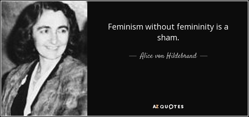 Feminism without femininity is a sham. - Alice von Hildebrand