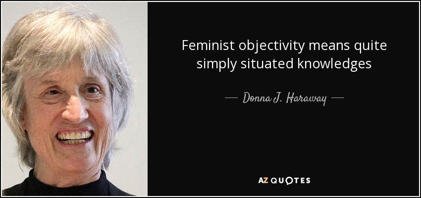 Feminist objectivity means quite simply situated knowledges - Donna J. Haraway