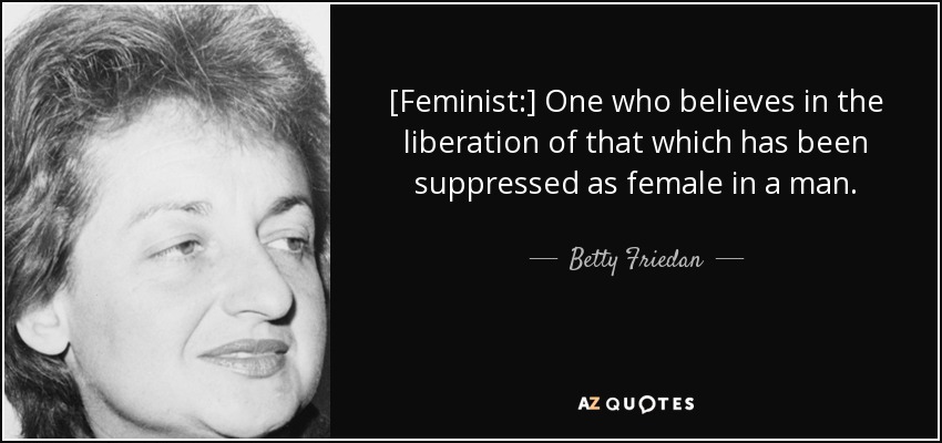 [Feminist:] One who believes in the liberation of that which has been suppressed as female in a man. - Betty Friedan