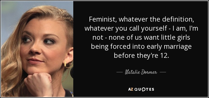 Feminist, whatever the definition, whatever you call yourself - I am, I'm not - none of us want little girls being forced into early marriage before they're 12. - Natalie Dormer