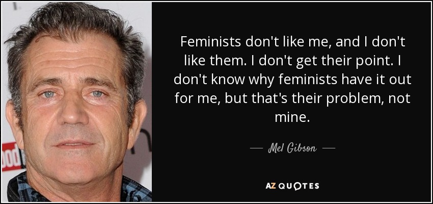 Feminists don't like me, and I don't like them. I don't get their point. I don't know why feminists have it out for me, but that's their problem, not mine. - Mel Gibson