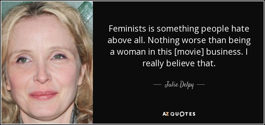 Feminists is something people hate above all. Nothing worse than being a woman in this [movie] business. I really believe that. - Julie Delpy