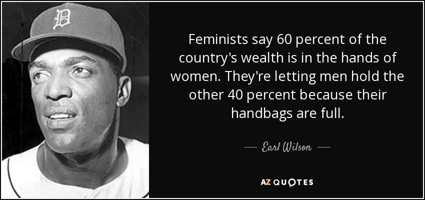 Feminists say 60 percent of the country's wealth is in the hands of women. They're letting men hold the other 40 percent because their handbags are full. - Earl Wilson