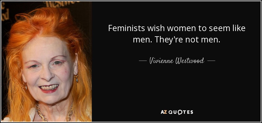 Feminists wish women to seem like men. They're not men. - Vivienne Westwood