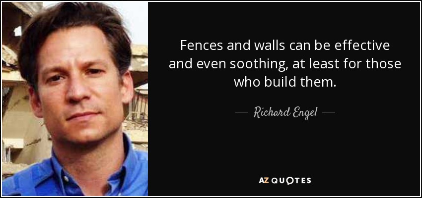 Fences and walls can be effective and even soothing, at least for those who build them. - Richard Engel