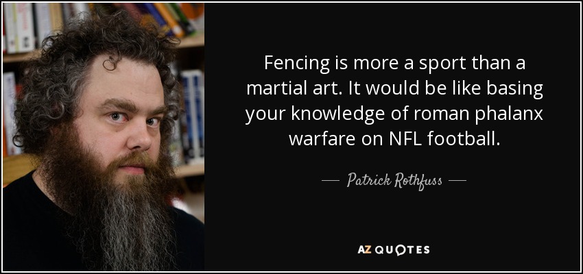 Fencing is more a sport than a martial art. It would be like basing your knowledge of roman phalanx warfare on NFL football. - Patrick Rothfuss
