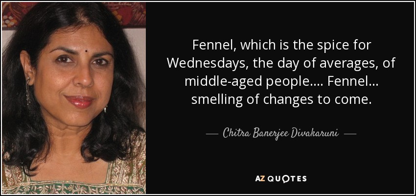 Fennel, which is the spice for Wednesdays, the day of averages, of middle-aged people. . . . Fennel . . . smelling of changes to come. - Chitra Banerjee Divakaruni