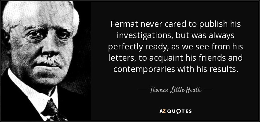 Fermat never cared to publish his investigations, but was always perfectly ready, as we see from his letters, to acquaint his friends and contemporaries with his results. - Thomas Little Heath