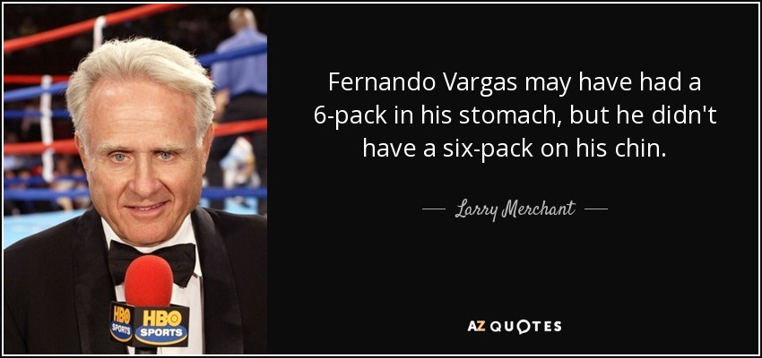 Fernando Vargas may have had a 6-pack in his stomach, but he didn't have a six-pack on his chin. - Larry Merchant