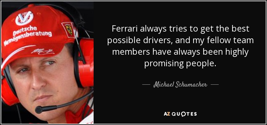 Ferrari always tries to get the best possible drivers, and my fellow team members have always been highly promising people. - Michael Schumacher