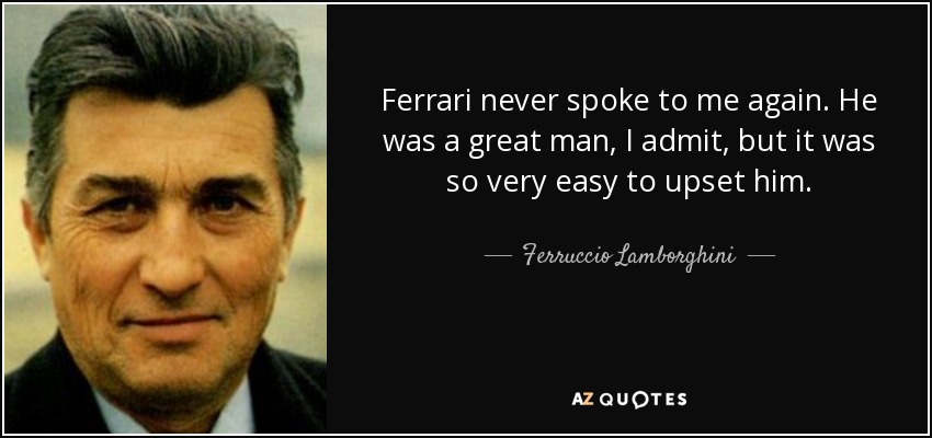 Ferrari never spoke to me again. He was a great man, I admit, but it was so very easy to upset him. - Ferruccio Lamborghini