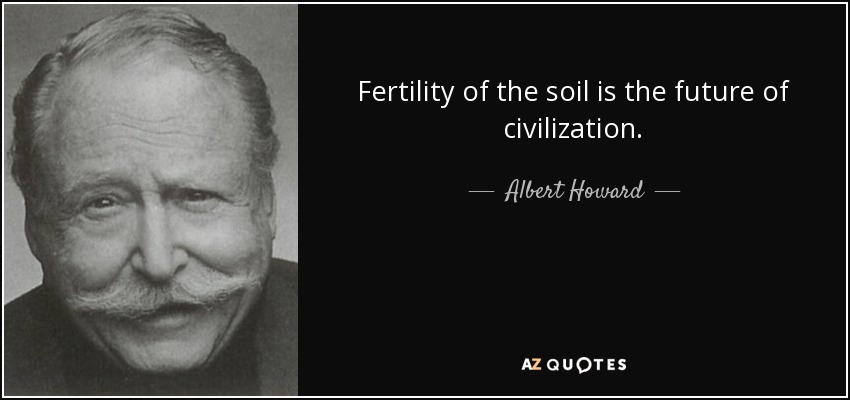 Fertility of the soil is the future of civilization. - Albert Howard