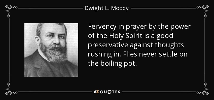 Fervency in prayer by the power of the Holy Spirit is a good preservative against thoughts rushing in. Flies never settle on the boiling pot. - Dwight L. Moody